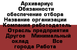 Архивариус Обязанности: обеспечение отбора › Название организации ­ Компания-работодатель › Отрасль предприятия ­ Другое › Минимальный оклад ­ 20 000 - Все города Работа » Вакансии   . Московская обл.,Бронницы г.